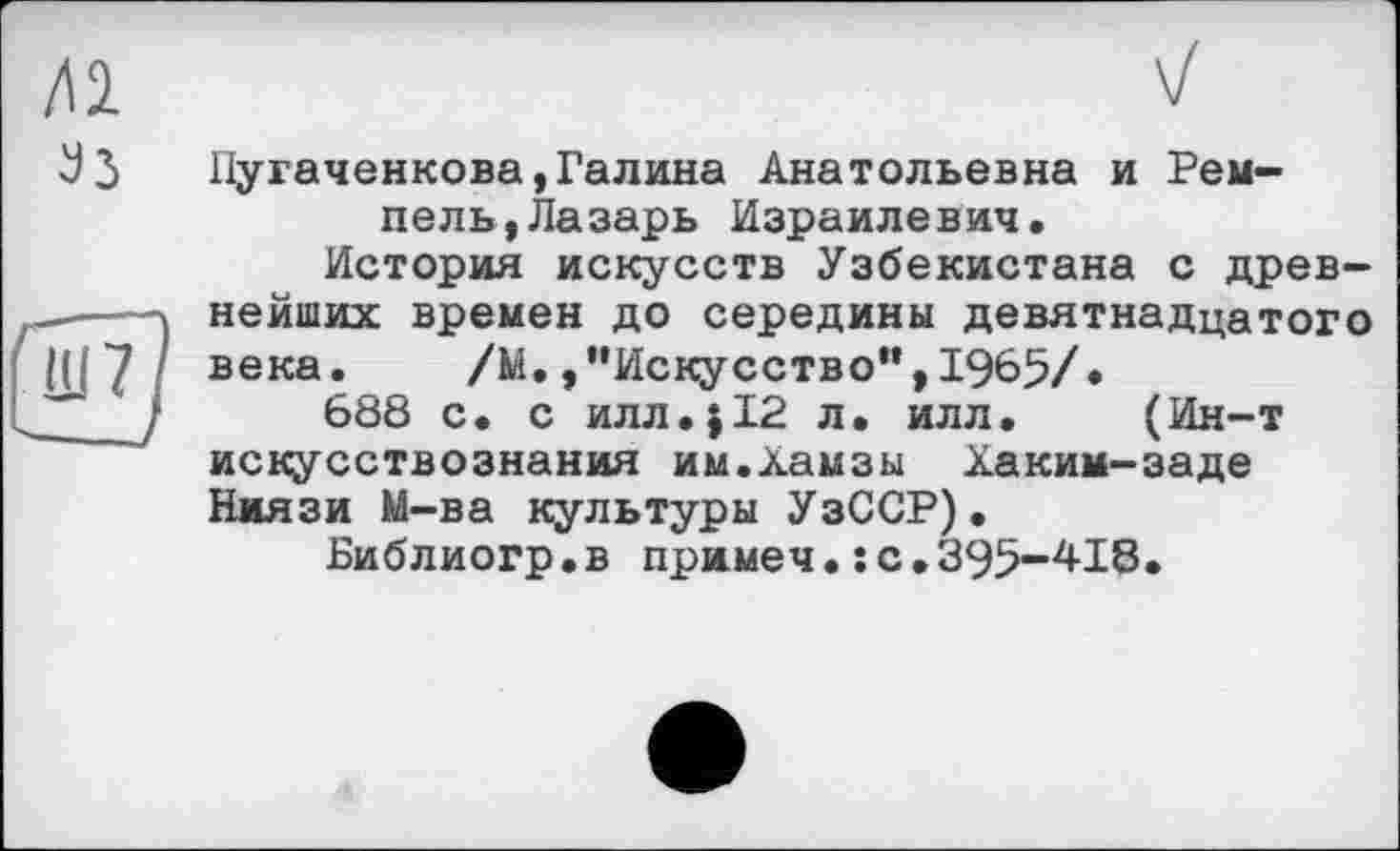 ﻿Пугаченкова,Галина Анатольевна и Рем-пель,Лазарь Израилевич.
История искусств Узбекистана с древнейших времен до середины девятнадцатого века.	/М./'Искусство",1965/.
688 с. с илл.;12 л. илл. (Ин-т искусствознания им.Хамзы Хаким-заде Ниязи М-ва культуры УзССР).
Библиогр.в примеч.: с.395-418.